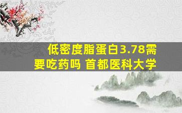 低密度脂蛋白3.78需要吃药吗 首都医科大学